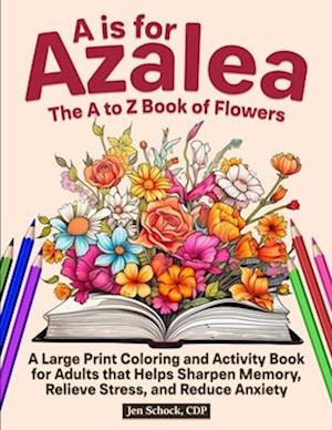 A Is For Azalea: The A to Z Book of Flowers: A Large Print Coloring and Activity Book for Seniors that Helps Sharpen Memory, Relieve Stress and Reduc