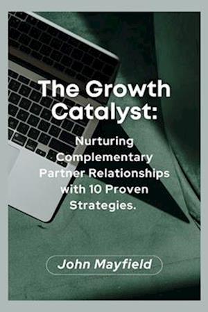 The Growth Catalyst: Nurturing Complementary Partner Relationships with 10 Proven Strategies