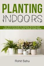 Planting Indoors: Your All-in-One Guide for Selecting, Nurturing, and Cultivating a Harmonious Home Through Indoor Plants 