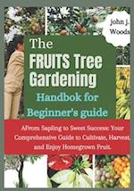 The Fruit Tree Gardining Handbook For Beginner's Guide: From Sapling to Sweet Success: Your Comprehensive each to Cultivate, Harvest, and Enjoy Homegr