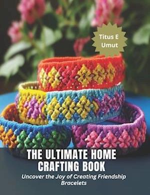 The Ultimate Home Crafting Book: Uncover the Joy of Creating Friendship Bracelets