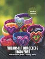 Friendship Bracelets Uncovered: The Ultimate Home Crafting Book 