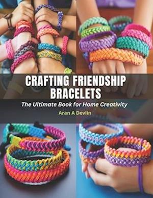 Crafting Friendship Bracelets: The Ultimate Book for Home Creativity