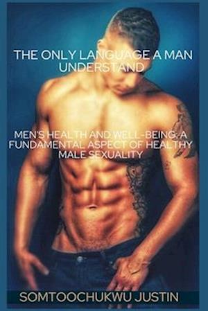 The Only Language A Man Understand : Men's Health and Well-Being: A Fundamental Aspect of Healthy Male Sexuality