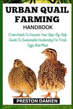 URBAN QUAIL FARMING HANDBOOK: From Hatch To Harvest: Your Step-By-Step Guide To Sustainable Husbandry For Fresh Eggs And Meat 