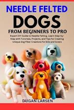 NEEDLE FELTED DOGS FROM BEGINNERS TO PRO : Expert DIY Guide to Needle Felting. Learn Step-by-Step with Tutorials, Projects, and Tips for Creating Uniq