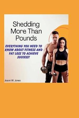 Shedding More Than Pounds: Everything you need to know about fitness and fat loss to achieve success!