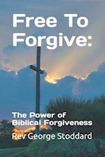 Free To Forgive: : The Power of Biblical Forgiveness 