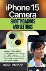 iPhone 15 Camera Shooting Modes And Settings: Detailed Guide to All the Shooting Modes and Settings of the iPhone 15 Camera with Tips on How to Use th