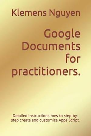 Google Documents for practitioners. : Detailed instructions how to step-by-step create and customize Apps Script.