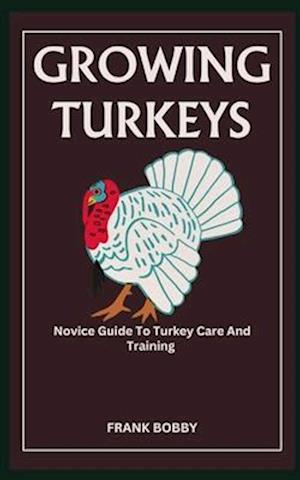 GROWING TURKEYS: Novice Guide To Turkey Care And Training