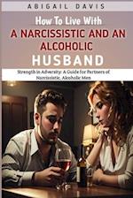 How To Live With A Narcissistic And An Alcoholic Husband: Strength in Adversity: A Guide for Partners of Narcissistic, Alcoholic Men: Coping With An A