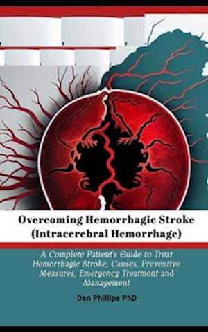 Overcoming Hemorrhagic Stroke(Intracerebral Hemorrhage): A Complete Patient's Guide to Treat Hemorrhagic Stroke, Causes, Preventive Measures, Emergenc