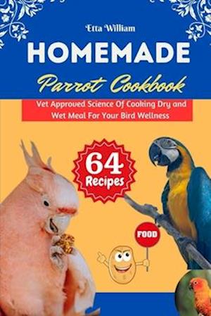 Homemade Parrot Cookbook : Vet Approved Science Of Cooking Dry and Wet Meal For Your Bird Wellness