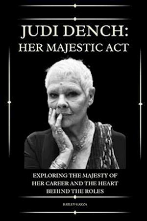 Judi Dench: The Act of Her Majesty : Exploring the Majesty of Her Career and the Heart Behind the Roles