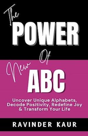 The Power of New ABC: Uncover Unique Alphabets, Decode Positivity, Redefine Joy & Transform Your Life