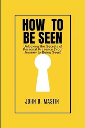 How to be seen: Unlocking the Secrets of Personal Presence (Your Journey to Being Seen)