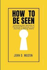 How to be seen: Unlocking the Secrets of Personal Presence (Your Journey to Being Seen) 