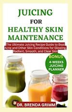 JUICING FOR HEALTHY SKIN MAINTENANCE: The Ultimate Juicing Recipe Guide to Beat Acne and Other Skin Conditions for Glowing, Radiant, Smooth, and Clear