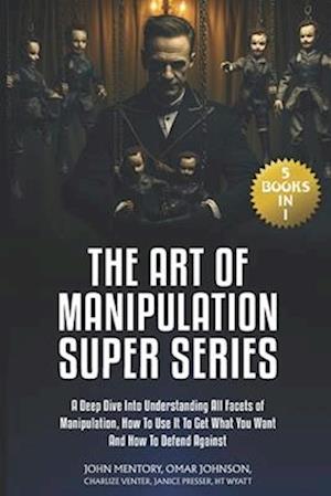 The Art of Manipulation Super Series: (5 Books in 1) A Deep Dive Into Understanding All Facets of Manipulation, How to Use It to Get What You Want and