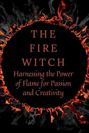 The Fire Witch: Harnessing the Power of Flame for Passion and Creativity