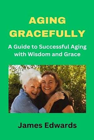 AGING GRACEFULLY: A Guide to Successful Aging with Wisdom and Grace