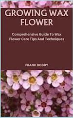 GROWING WAX FLOWER: Comprehensive Guide To Wax Flower Care Tips And Techniques 