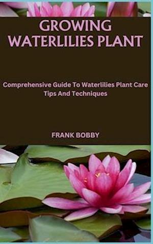 GROWING WATERLILIES PLANT: Comprehensive Guide To Waterlilies Plant Care Tips And Techniques