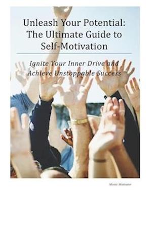 Unleash Your Potential: The Ultimate Guide to Self-Motivation: Ignite Your Inner Drive and Achieve Unstoppable Success