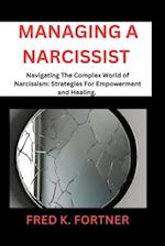 MANAGING A NARCISSIST : Navigating the Complex World of Narcissism: Strategies for Empowerment and Healing 