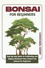 BONSAI FOR BEGINNERS: Step-by-Step Guide on Cultivating and Styling Miniature Trees: bonsai tree manual for beginners 