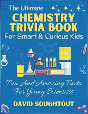 The Ultimate Chemistry Trivia Book For Smart And Curious Kids : Fun And Amazing Facts For Young Scientists