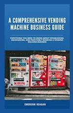 A Comprehensive Vending Machine Business Guide: Everything You Need to Know About Establishing, Maintaining, and Profitably Running a Vending Machine