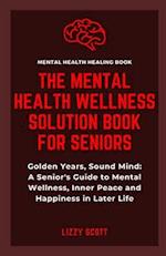THE MENTAL HEALTH WELLNESS SOLUTION BOOK FOR SENIORS: Golden Years, Sound Mind: A Senior's Guide to Mental Wellness, Inner Peace and Happiness in Late
