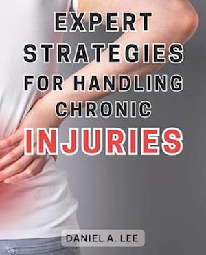 Expert Strategies for Handling Chronic Injuries: Unlock the Secrets to Healing Chronic Injuries and Attaining a Life Free from Pain: Expert Techniques