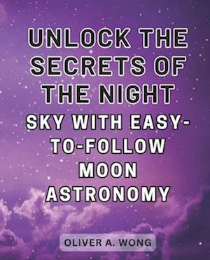 Unlock the Secrets of the Night Sky with Easy-to-Follow Moon Astronomy: Discover the Wonders of Moon Astronomy with this Beginner's Guide to Celestial