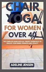 CHAIR YOGA FOR WOMEN OVER 40: The Complete Guide with 40+ Perfect Workouts to Unlock Your Inner Strength and Vitality 