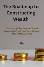 The roadmap to Constructing Wealth : The Step-by-Step Guide to Wealth Accumulation and the Power of Smart Money Management 