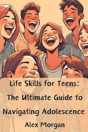 Life Skills for Teens: The Ultimate Guide to Navigating Adolescence : Essential skills for acing tests, making friends, managing money, and success in