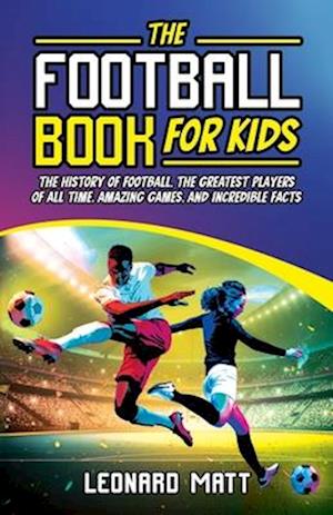 The Football Book for Kids: The History of Football, the Greatest Players of All Time, Amazing Games, and Incredible Facts