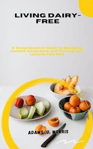 Living Dairy-Free : A Comprehensive Guide to Managing Lactose Intolerance and Thriving on a Lactose-Free Diet