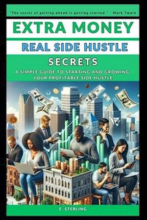 EXTRA MONEY: REAL SIDE HUSTLE SECRETS: A SIMPLE GUIDE TO STARTING AND GROWING YOUR PROFITABLE SIDE HUSTLE