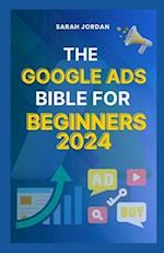 THE GOOGLE ADS BIBLE FOR BEGINNERS 2024: Gain Mastery in Driving Sales, Leads Conversion, Brand Visibility, Stay on Budget, Optimize ROI, and Reach Yo