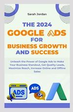 THE 2024 GOOGLE ADS FOR BUSINESS GROWTH AND SUCCESS BLUEPRINT: Unleash the Power of Google Ads to Make Your Business Standout, Get Quality Leads, Maxi