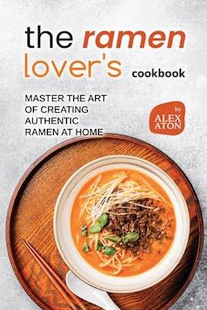 The Ramen Lover's Cookbook: Master the Art of Creating Authentic Ramen at Home