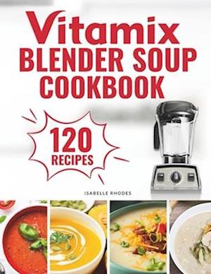 Vitamix Blender Soup Cookbook: 120 Creamy, Fruity & Veggie Soups for Beginners - Blend Delicious Recipes for Every Season