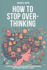 HOT TO STOP OVERTHINKING: A Lifeline Guide to Overcoming Overthinking and Finding Mental Clarity 
