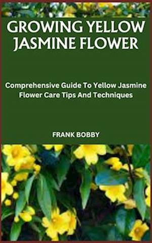 GROWING YELLOW JASMINE FLOWER: Comprehensive Guide To Yellow Jasmine Flower Care Tips And Techniques