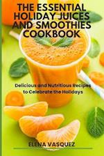 The Essential Holiday Juices and Smoothies Cookbook : Delicious and Nutritious Recipes to Celebrate the Holidays 