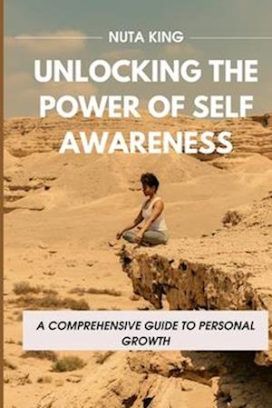 UNLOCKING THE POWER OF SELF-AWARENESS: A Comprehensive Guide To Personal Growth